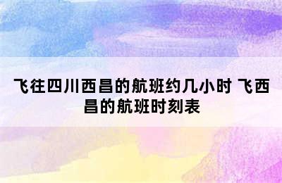 飞往四川西昌的航班约几小时 飞西昌的航班时刻表